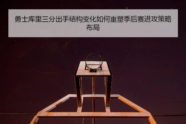 勇士库里三分出手结构变化如何重塑季后赛进攻策略布局