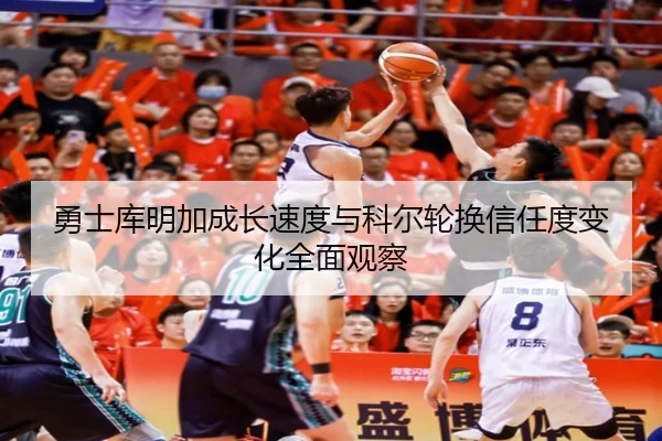 勇士库明加成长速度与科尔轮换信任度变化全面观察