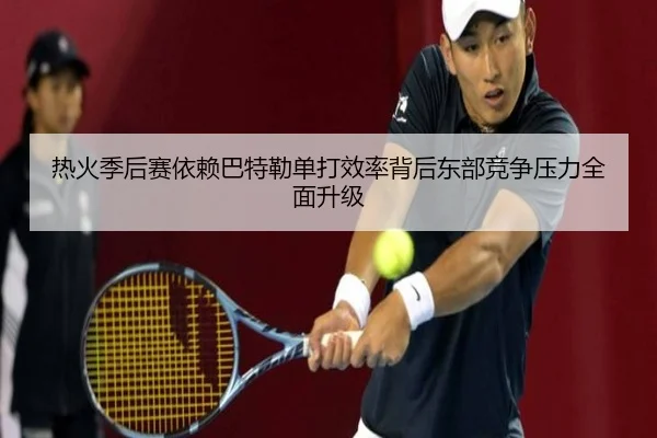 热火季后赛依赖巴特勒单打效率背后东部竞争压力全面升级