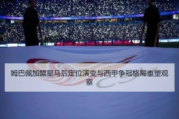姆巴佩加盟皇马后定位演变与西甲争冠格局重塑观察