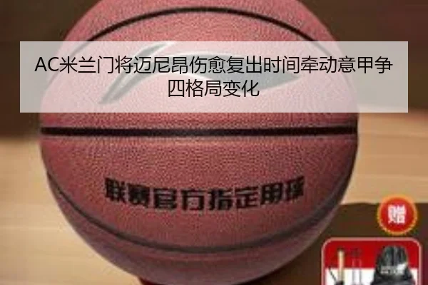 AC米兰门将迈尼昂伤愈复出时间牵动意甲争四格局变化
