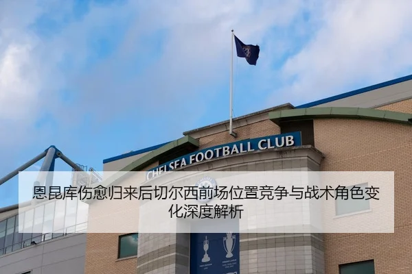 恩昆库伤愈归来后切尔西前场位置竞争与战术角色变化深度解析