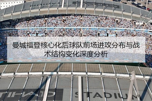 曼城福登核心化后球队前场进攻分布与战术结构变化深度分析