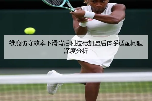 雄鹿防守效率下滑背后利拉德加盟后体系适配问题深度分析