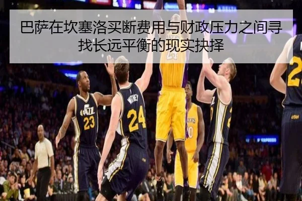 巴萨在坎塞洛买断费用与财政压力之间寻找长远平衡的现实抉择
