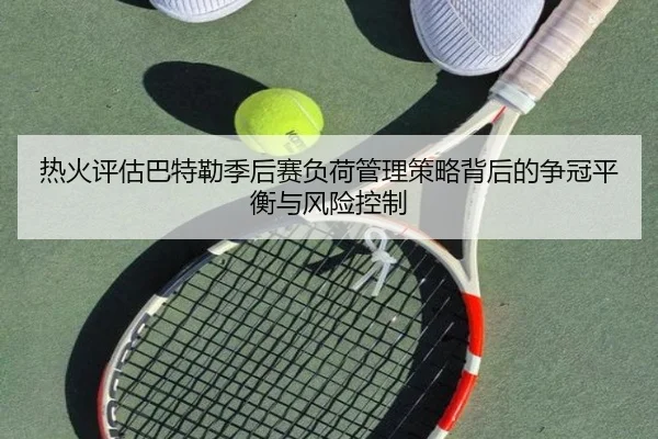 热火评估巴特勒季后赛负荷管理策略背后的争冠平衡与风险控制