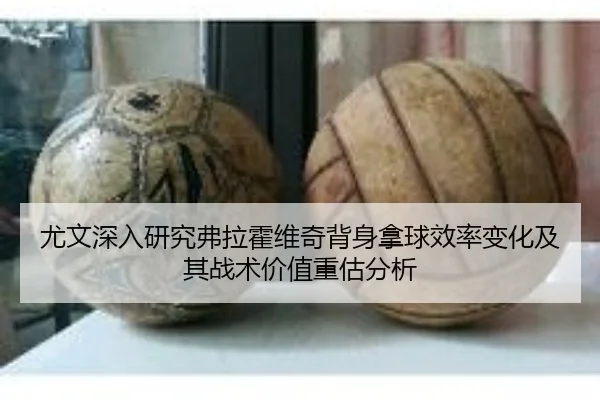 尤文深入研究弗拉霍维奇背身拿球效率变化及其战术价值重估分析