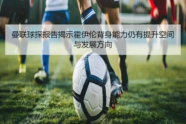 曼联球探报告揭示霍伊伦背身能力仍有提升空间与发展方向