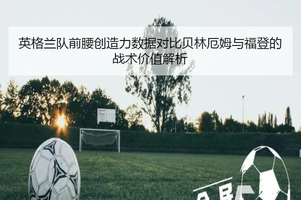 英格兰队前腰创造力数据对比贝林厄姆与福登的战术价值解析
