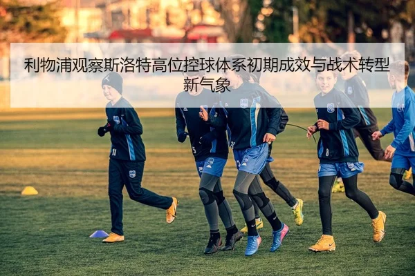 利物浦观察斯洛特高位控球体系初期成效与战术转型新气象