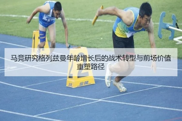马竞研究格列兹曼年龄增长后的战术转型与前场价值重塑路径