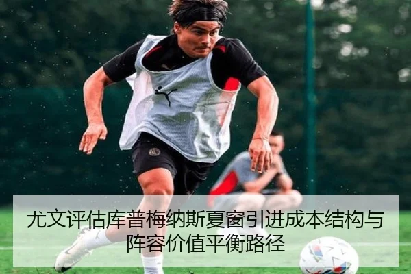 尤文评估库普梅纳斯夏窗引进成本结构与阵容价值平衡路径
