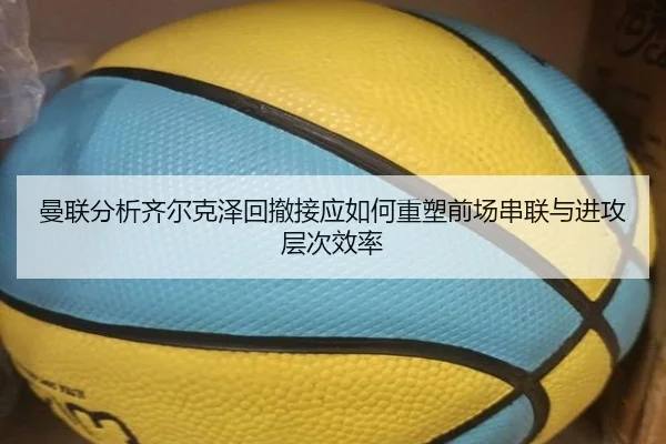曼联分析齐尔克泽回撤接应如何重塑前场串联与进攻层次效率