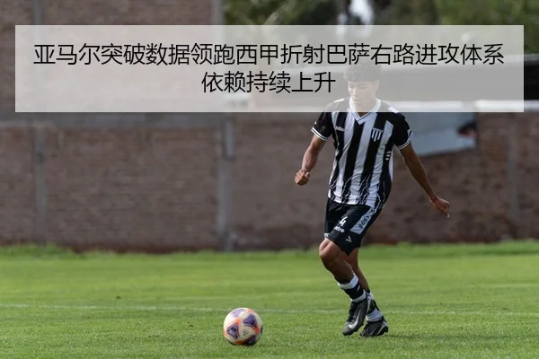 亚马尔突破数据领跑西甲折射巴萨右路进攻体系依赖持续上升