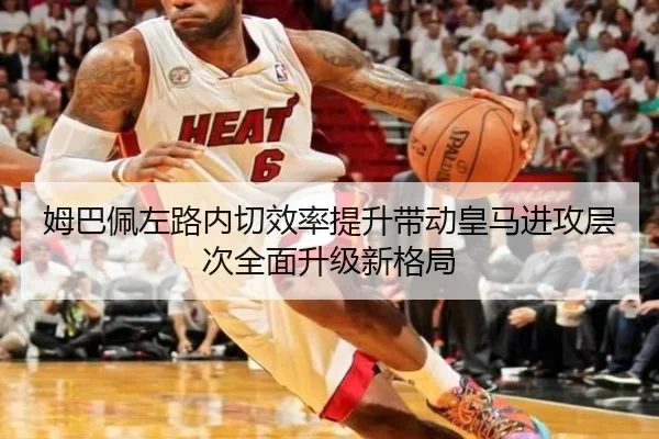 姆巴佩左路内切效率提升带动皇马进攻层次全面升级新格局