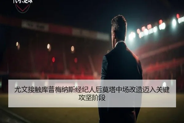 尤文接触库普梅纳斯经纪人后莫塔中场改造迈入关键攻坚阶段