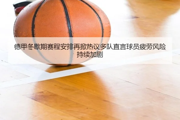 德甲冬歇期赛程安排再掀热议多队直言球员疲劳风险持续加剧