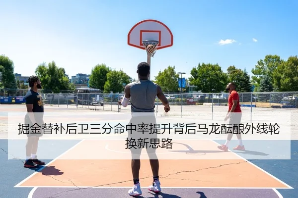 掘金替补后卫三分命中率提升背后马龙酝酿外线轮换新思路