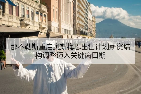 那不勒斯重启奥斯梅恩出售计划薪资结构调整迈入关键窗口期