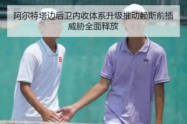 阿尔特塔边后卫内收体系升级推动赖斯前插威胁全面释放